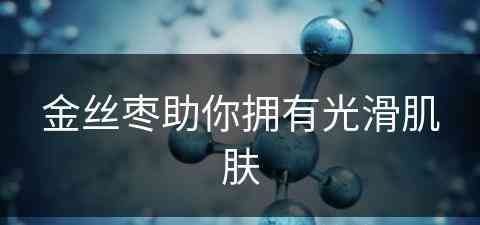 金丝枣助你拥有光滑肌肤(金丝枣助你拥有光滑肌肤的功效)